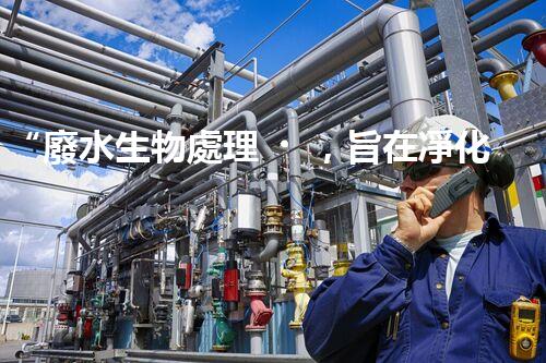 “廢水生物處理，旨在凈化水源，守護(hù)碧水藍(lán)天”